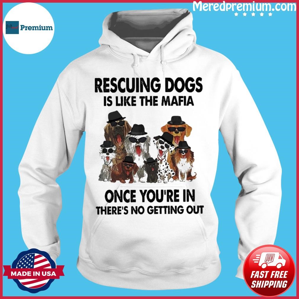 Rescuing Dogs Is Like The Mafia Once You're In There's No Getting Out Shirt Hoodie.jpg