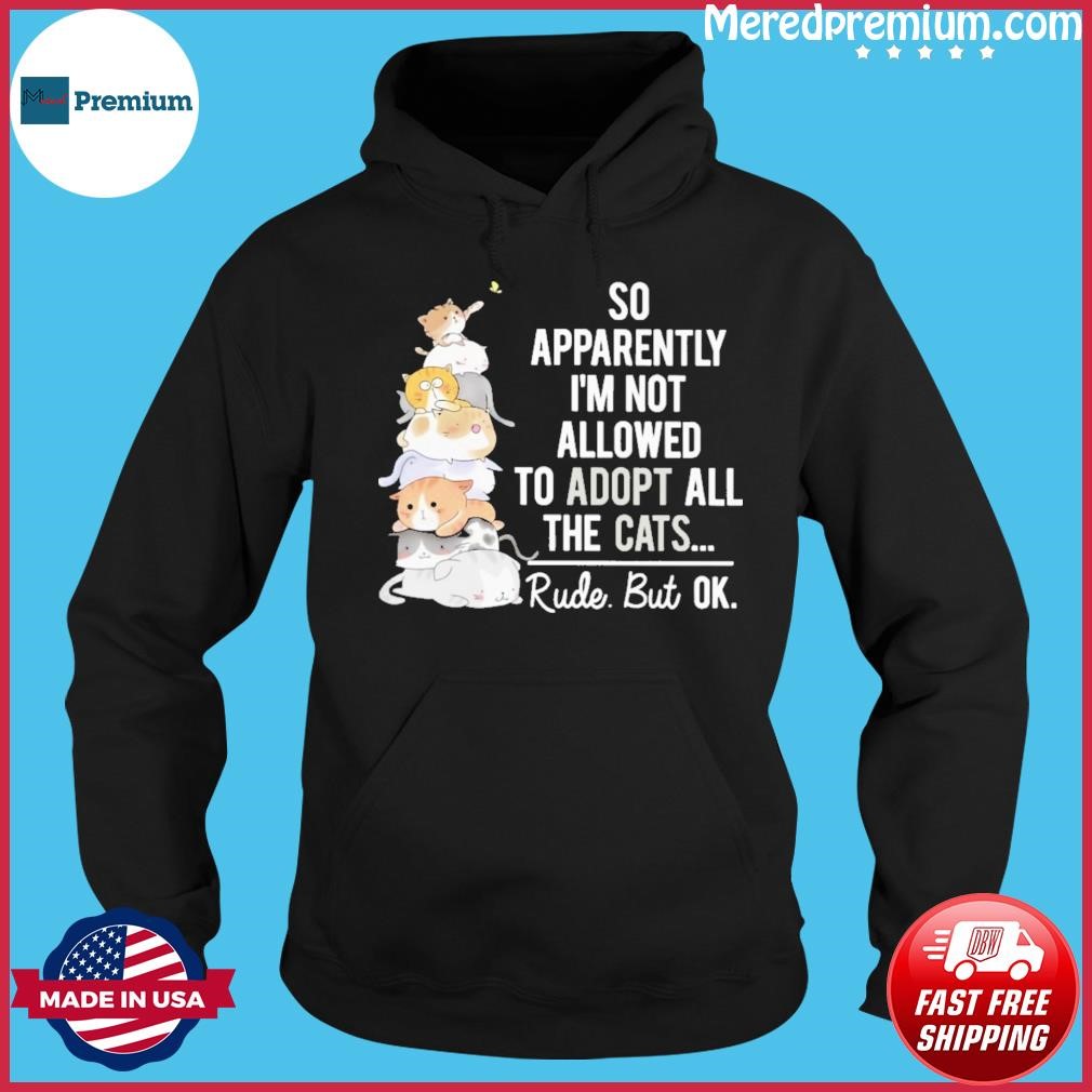 So Apparently I'm Not Allowed To Adopt All The Cats Rude But Ok Shirt Hoodie.jpg