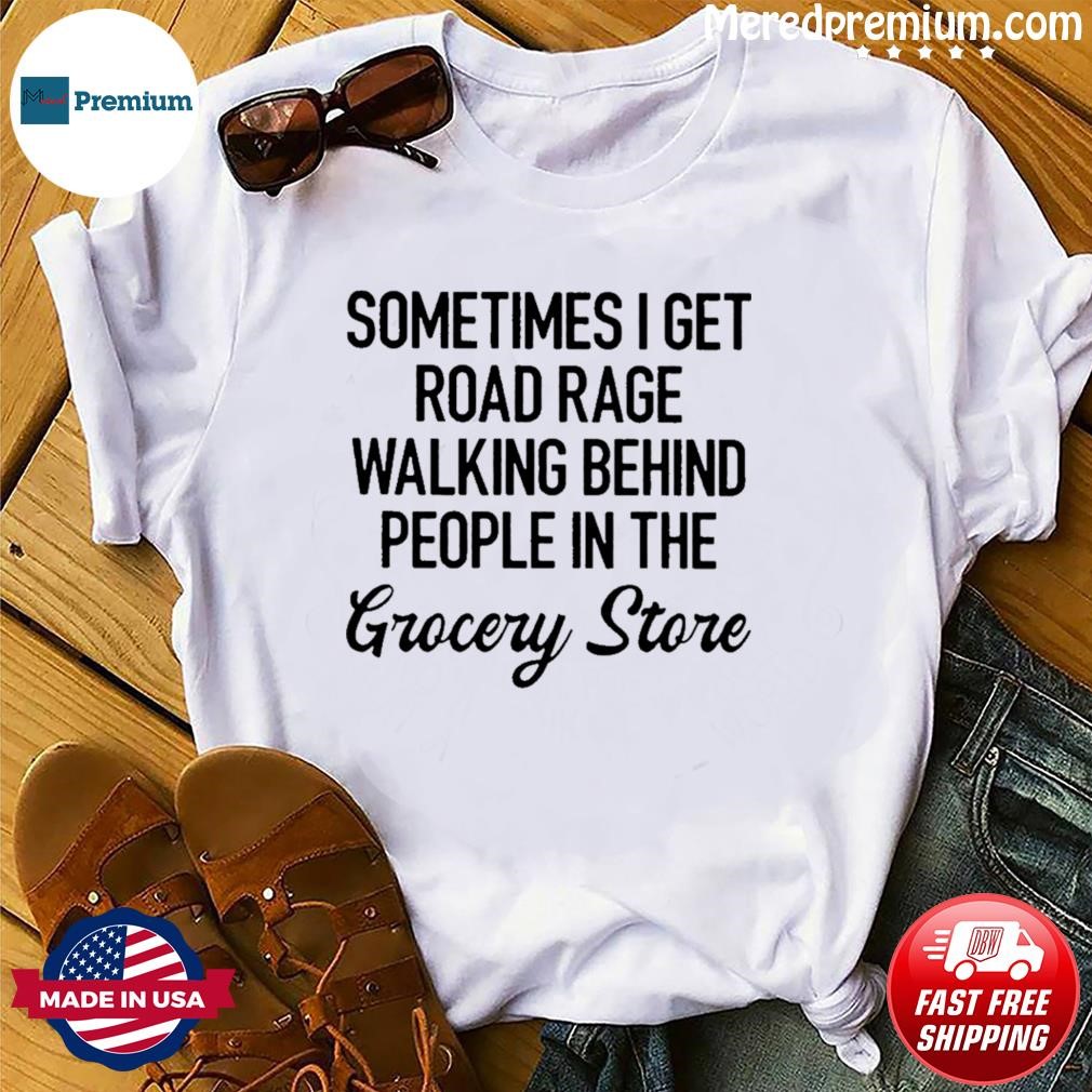 Sometimes I Get Road Rage Walking Behind People In The Grocery Store Shirt