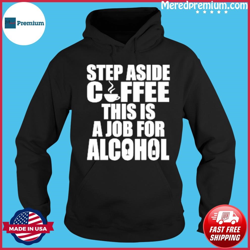Step Aside Coffee This Is A Job For Alcohol Shirt Hoodie.jpg