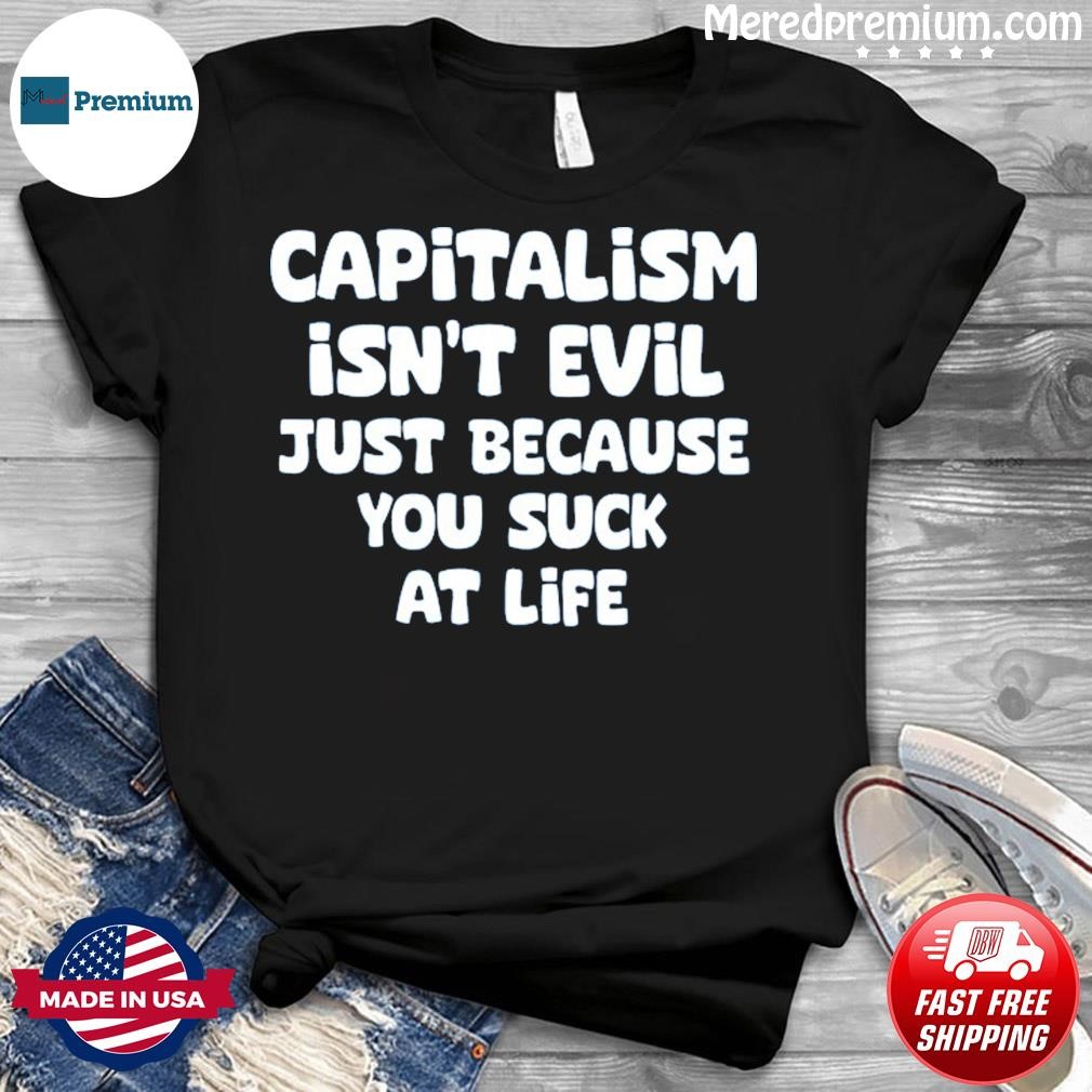 Capitalism Isn't Evil Just Because You Suck Shirt
