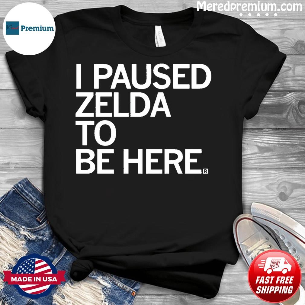 I Paused Zelda To Be Here Shirt