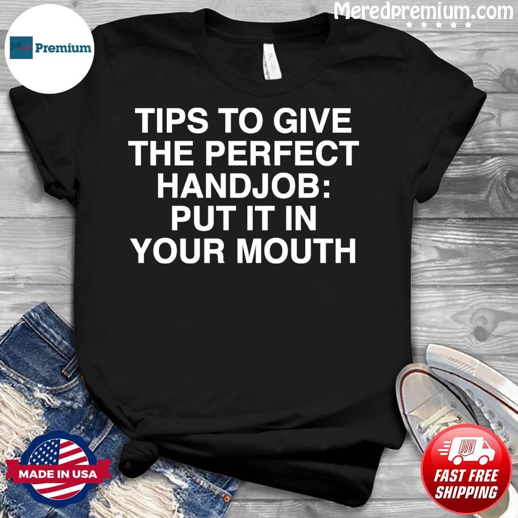 Tips To Give The Perfect Handjob Put It In Your Mouth Shirt, hoodie,  sweater, long sleeve and tank top