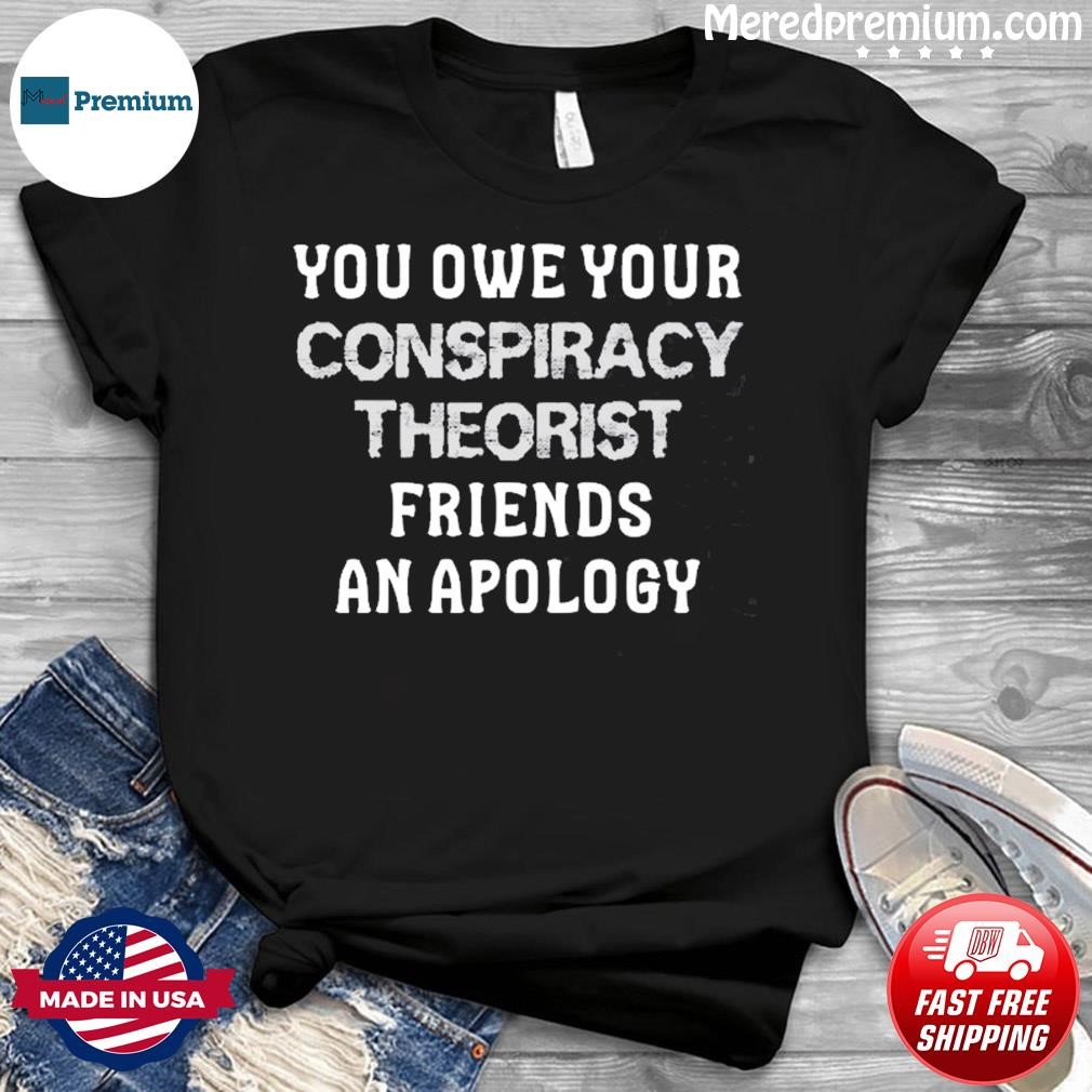 You Owe Your Conspiracy Theorist Friends An Apology Shirt