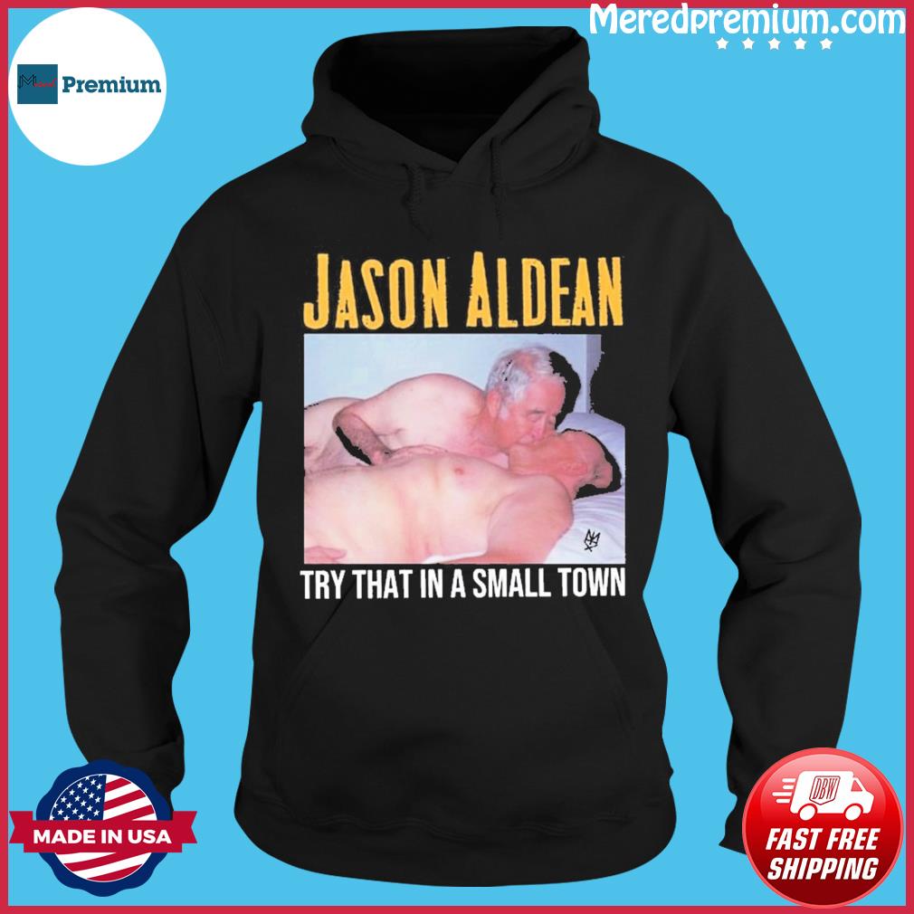 Old Men Sex Jason Aldean Try That In A Small Town Shirt, hoodie, sweater,  long sleeve and tank top