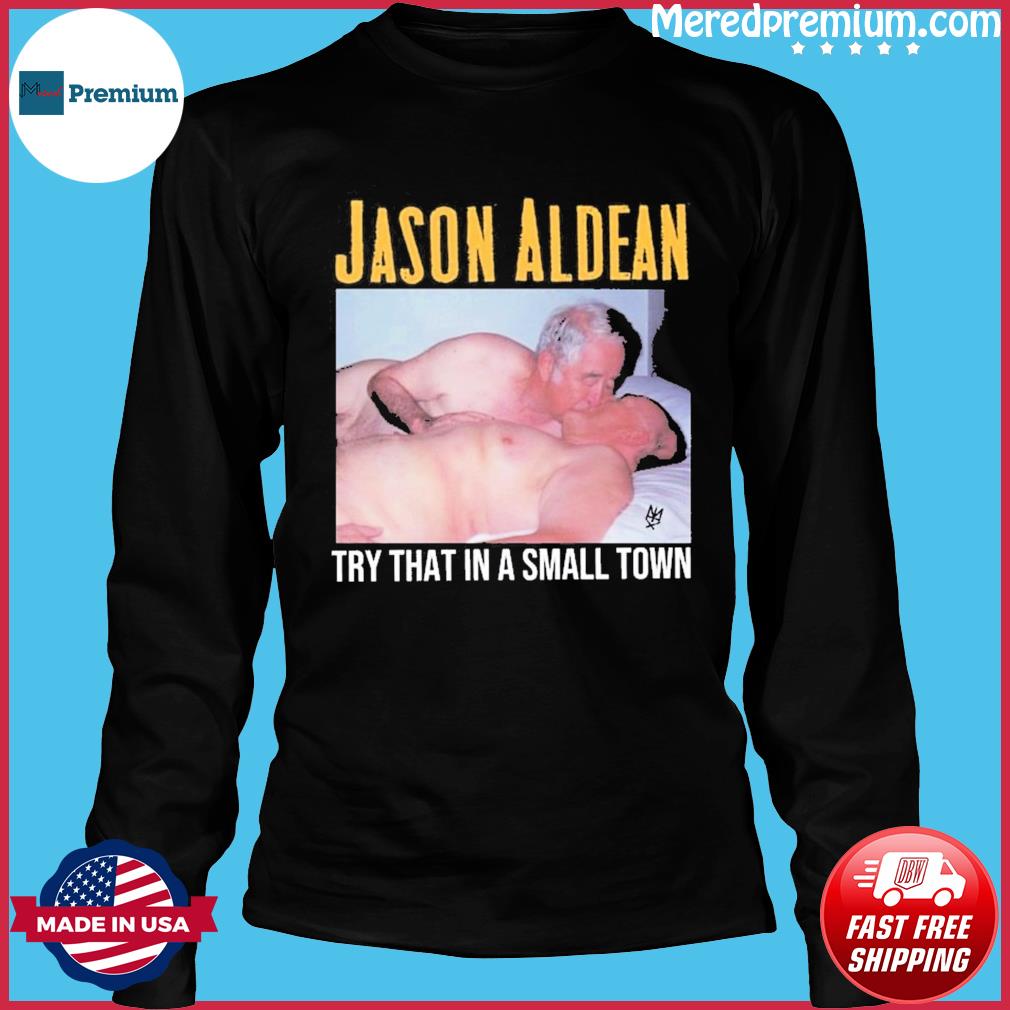 Old Men Sex Jason Aldean Try That In A Small Town Shirt, hoodie, sweater,  long sleeve and tank top