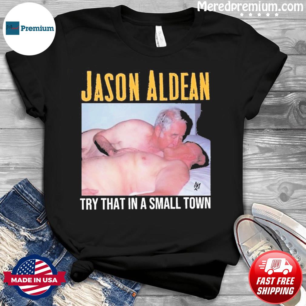 Old Men Sex Jason Aldean Try That In A Small Town Shirt, hoodie, sweater,  long sleeve and tank top