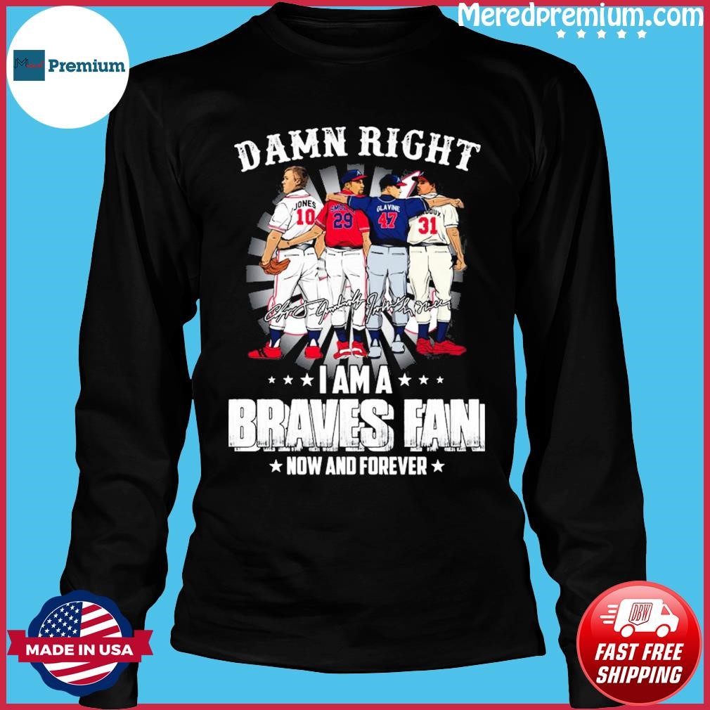 Damn right I am a atlanta braves now and forever name players 2023 T-shirts,  hoodie, sweater, long sleeve and tank top