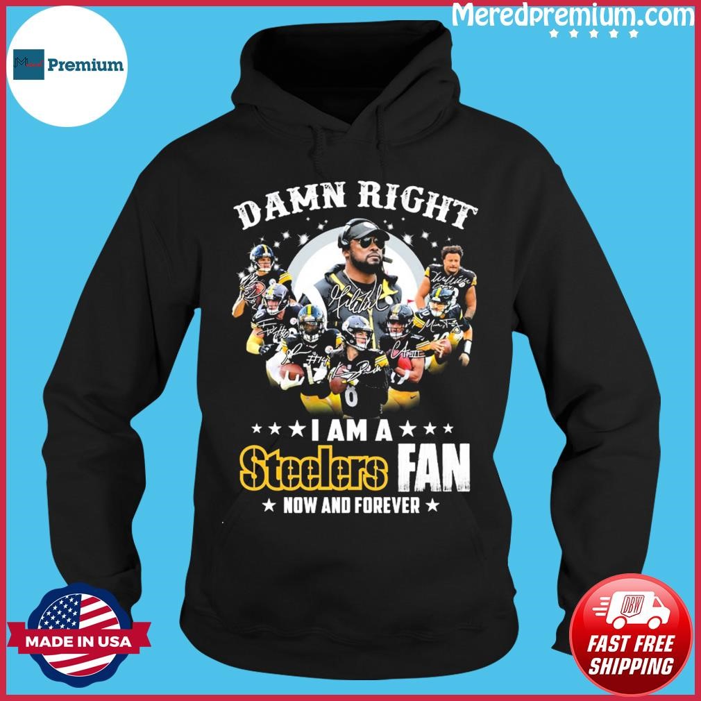 Damn Right I am a Steelers fan now and forever signatures shirt, hoodie,  sweater, long sleeve and tank top