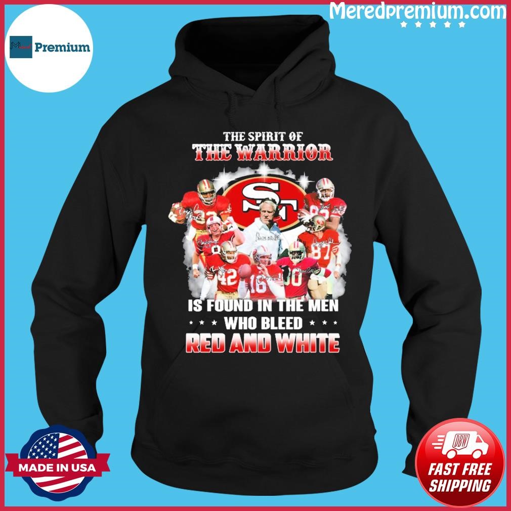 San Francisco 49ers The Spirit Of The Warrior Is Found In The Men Who Bleed  Red And White 2023 Shirt, hoodie, sweater, long sleeve and tank top