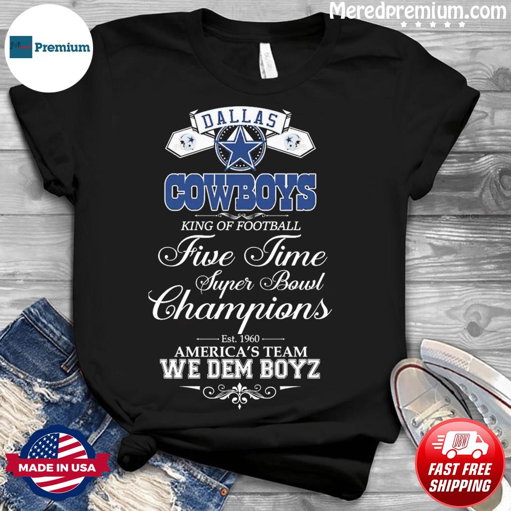 Dallas Cowboys King Of Football Five Time Super Bowl Champions We Dem Boyz  Shirt - Guineashirt Premium ™ LLC