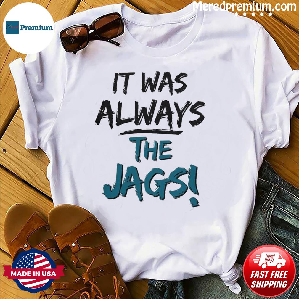 It Was Always The Jags Jacksonville Jaguars Shirt, hoodie, sweater