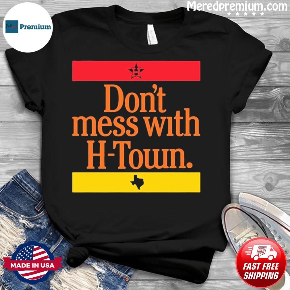 Houston Astros Dont Mess with H-Town Shirt, hoodie, sweater, long sleeve  and tank top